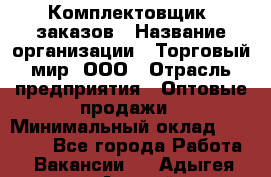 Комплектовщик  заказов › Название организации ­ Торговый мир, ООО › Отрасль предприятия ­ Оптовые продажи › Минимальный оклад ­ 28 000 - Все города Работа » Вакансии   . Адыгея респ.,Адыгейск г.